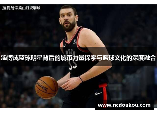 淄博成篮球明星背后的城市力量探索与篮球文化的深度融合